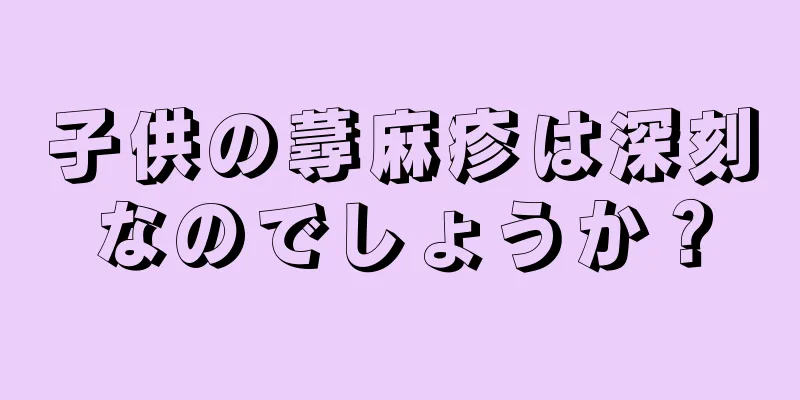 子供の蕁麻疹は深刻なのでしょうか？