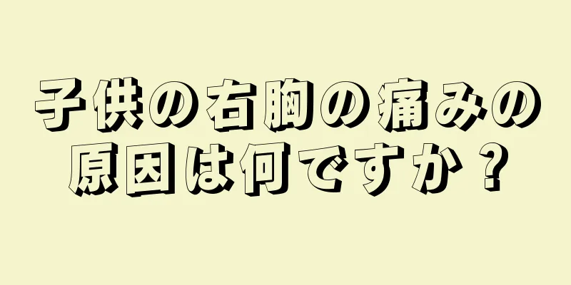 子供の右胸の痛みの原因は何ですか？