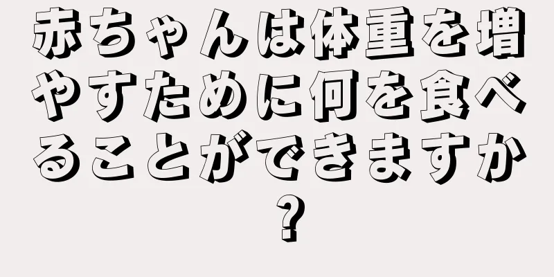 赤ちゃんは体重を増やすために何を食べることができますか？