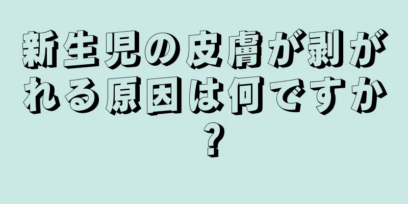 新生児の皮膚が剥がれる原因は何ですか？