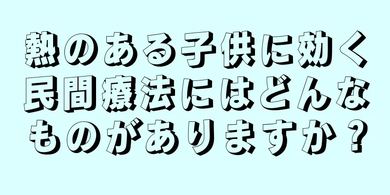 熱のある子供に効く民間療法にはどんなものがありますか？
