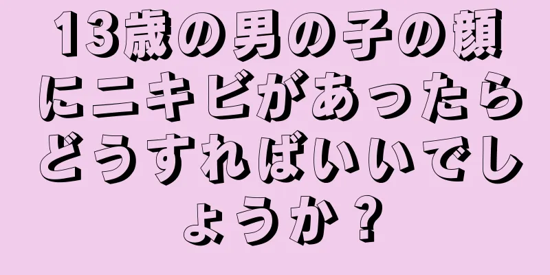 13歳の男の子の顔にニキビがあったらどうすればいいでしょうか？