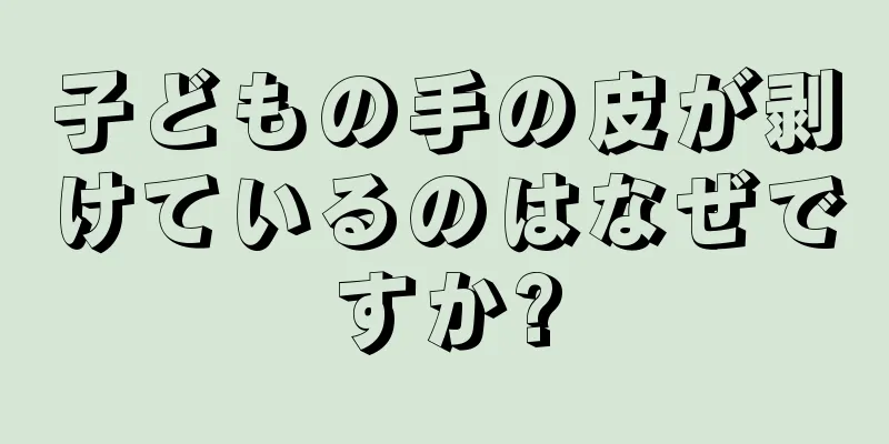 子どもの手の皮が剥けているのはなぜですか?