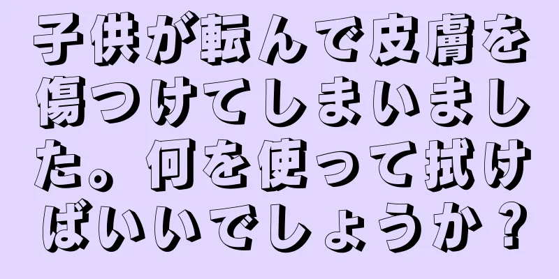 子供が転んで皮膚を傷つけてしまいました。何を使って拭けばいいでしょうか？