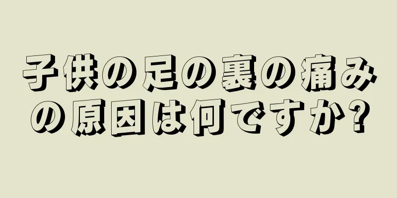 子供の足の裏の痛みの原因は何ですか?