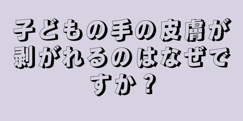 子どもの手の皮膚が剥がれるのはなぜですか？