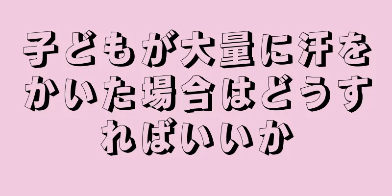 子どもが大量に汗をかいた場合はどうすればいいか