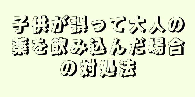 子供が誤って大人の薬を飲み込んだ場合の対処法