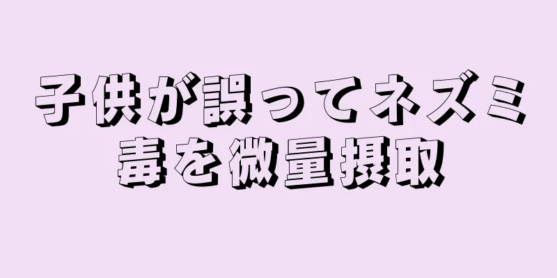子供が誤ってネズミ毒を微量摂取