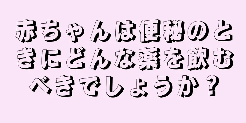赤ちゃんは便秘のときにどんな薬を飲むべきでしょうか？
