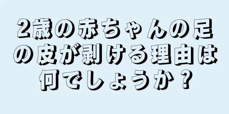 2歳の赤ちゃんの足の皮が剥ける理由は何でしょうか？