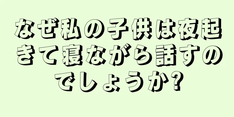 なぜ私の子供は夜起きて寝ながら話すのでしょうか?