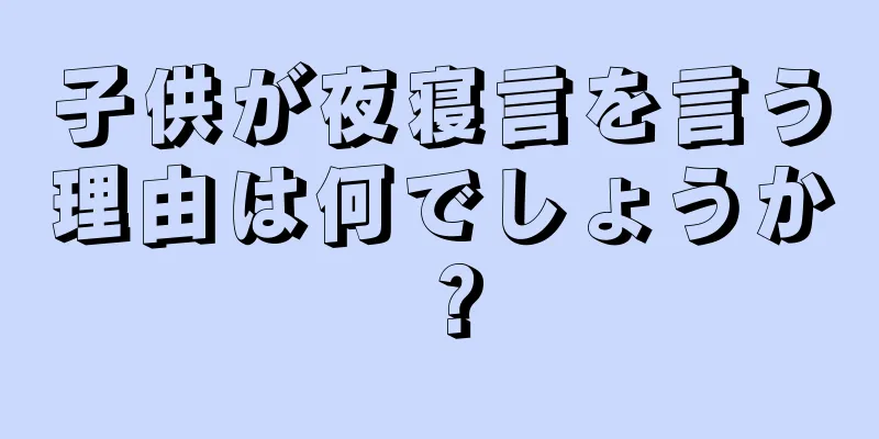 子供が夜寝言を言う理由は何でしょうか？