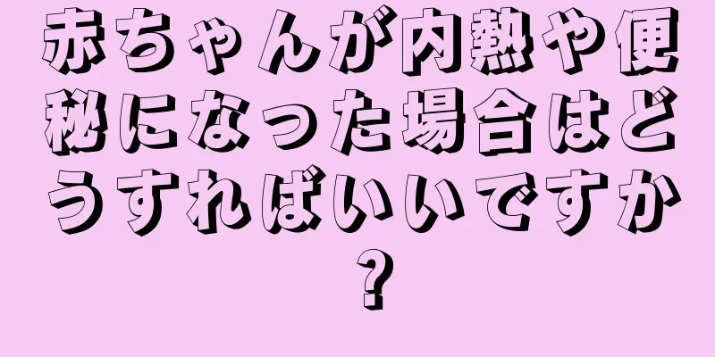 赤ちゃんが内熱や便秘になった場合はどうすればいいですか？