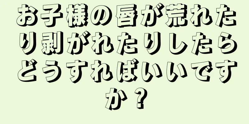 お子様の唇が荒れたり剥がれたりしたらどうすればいいですか？