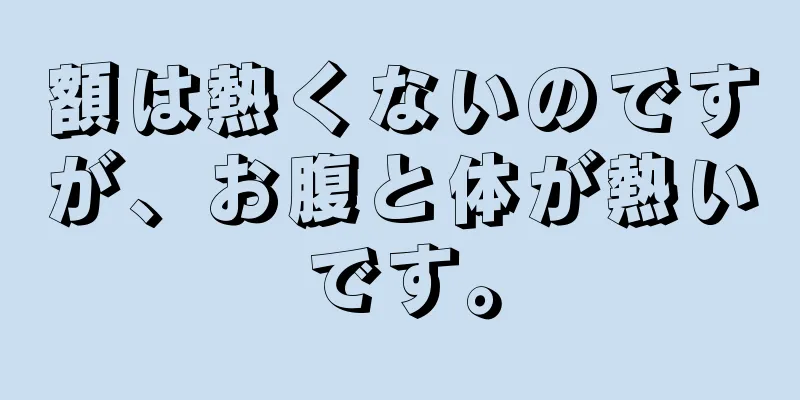 額は熱くないのですが、お腹と体が熱いです。