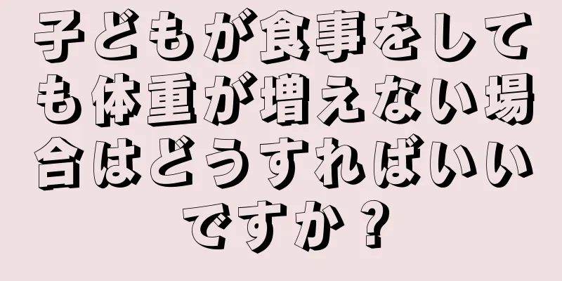 子どもが食事をしても体重が増えない場合はどうすればいいですか？