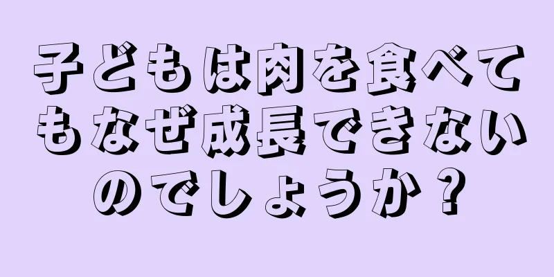 子どもは肉を食べてもなぜ成長できないのでしょうか？