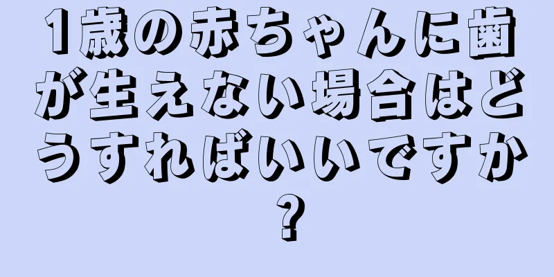 1歳の赤ちゃんに歯が生えない場合はどうすればいいですか？