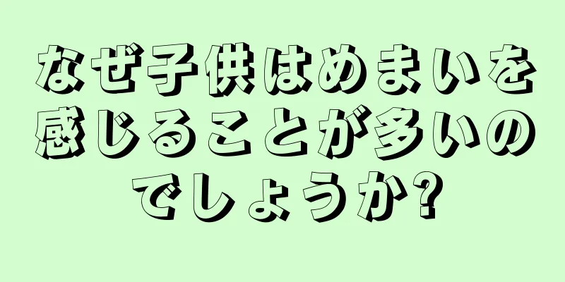 なぜ子供はめまいを感じることが多いのでしょうか?