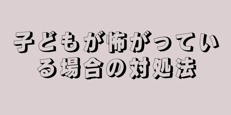 子どもが怖がっている場合の対処法