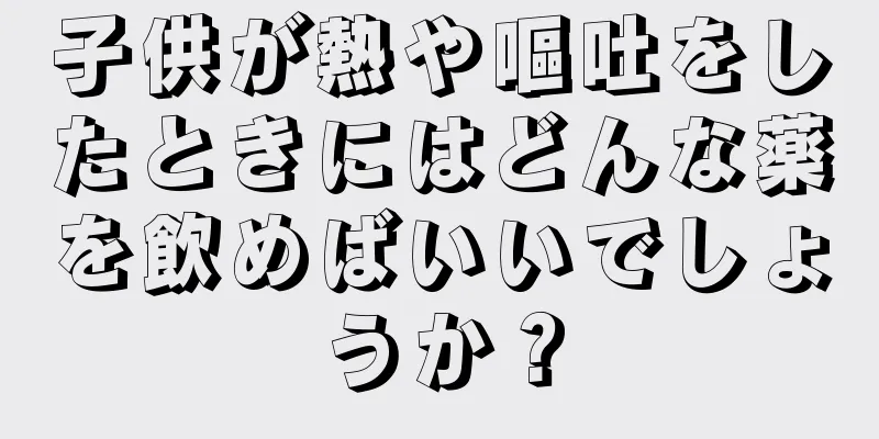 子供が熱や嘔吐をしたときにはどんな薬を飲めばいいでしょうか？