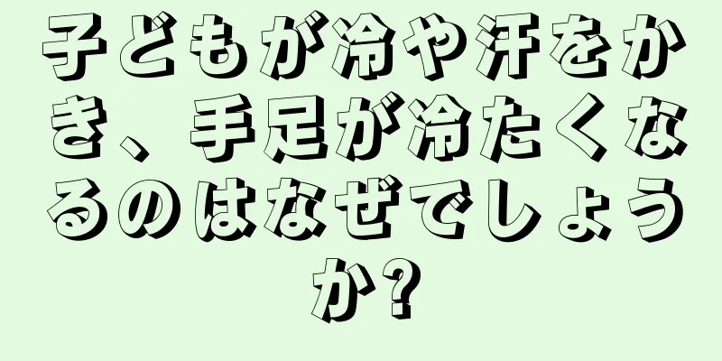 子どもが冷や汗をかき、手足が冷たくなるのはなぜでしょうか?