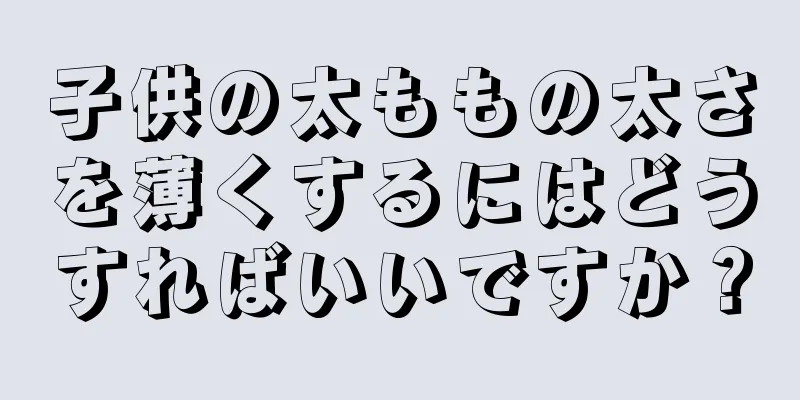 子供の太ももの太さを薄くするにはどうすればいいですか？