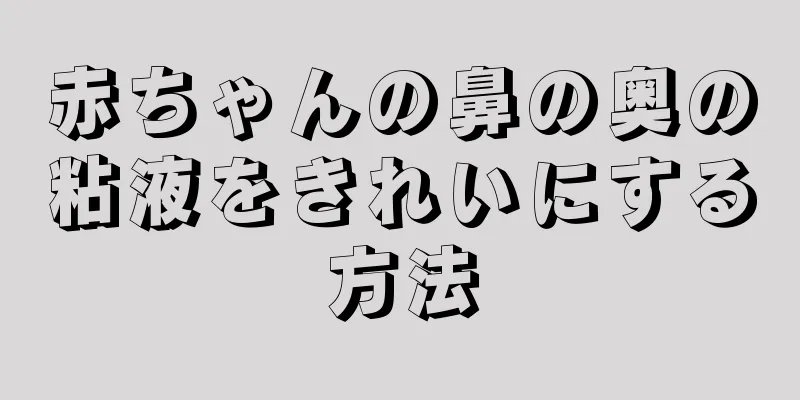赤ちゃんの鼻の奥の粘液をきれいにする方法