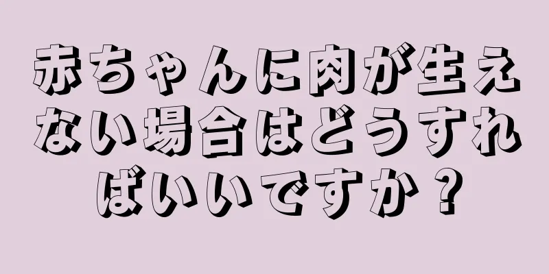 赤ちゃんに肉が生えない場合はどうすればいいですか？