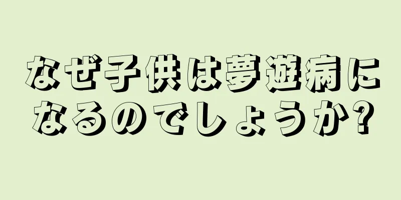 なぜ子供は夢遊病になるのでしょうか?