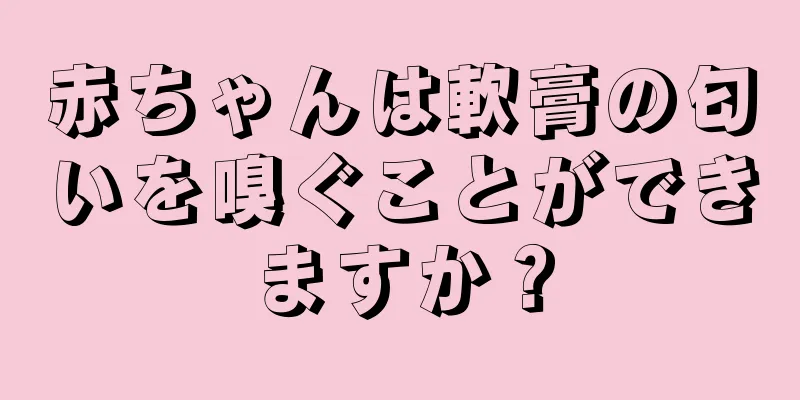 赤ちゃんは軟膏の匂いを嗅ぐことができますか？