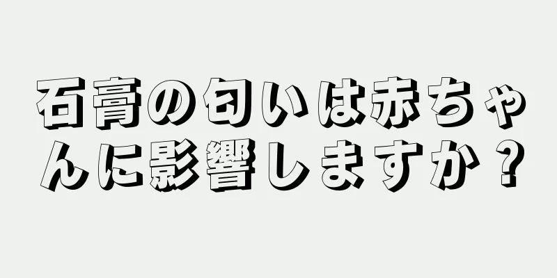 石膏の匂いは赤ちゃんに影響しますか？