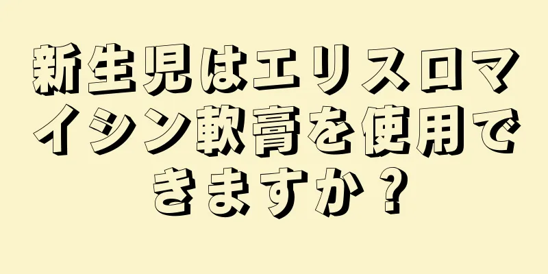 新生児はエリスロマイシン軟膏を使用できますか？