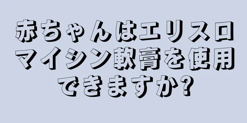 赤ちゃんはエリスロマイシン軟膏を使用できますか?
