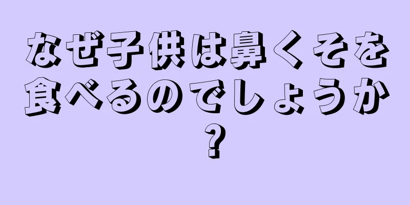 なぜ子供は鼻くそを食べるのでしょうか？