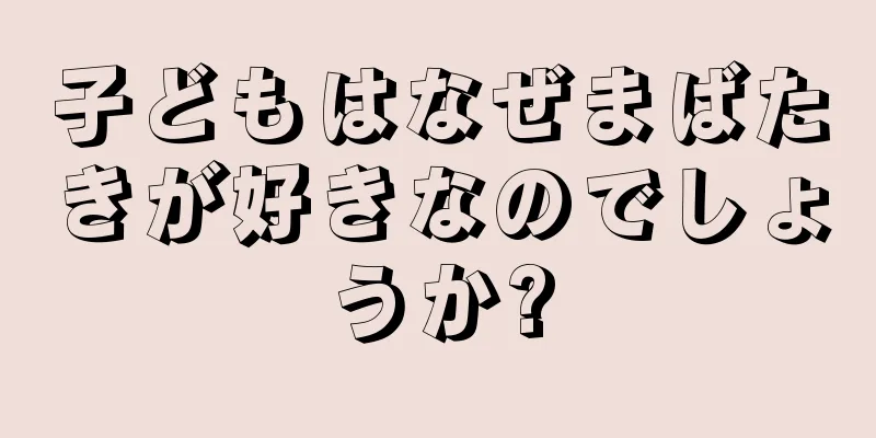 子どもはなぜまばたきが好きなのでしょうか?