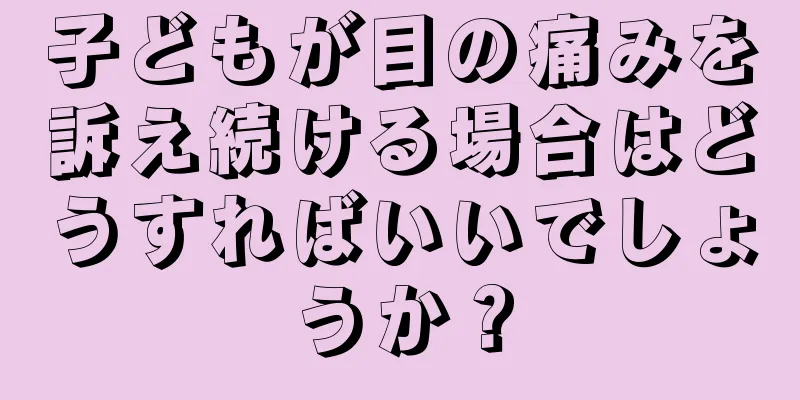 子どもが目の痛みを訴え続ける場合はどうすればいいでしょうか？