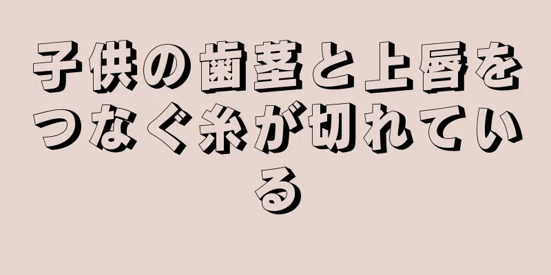 子供の歯茎と上唇をつなぐ糸が切れている