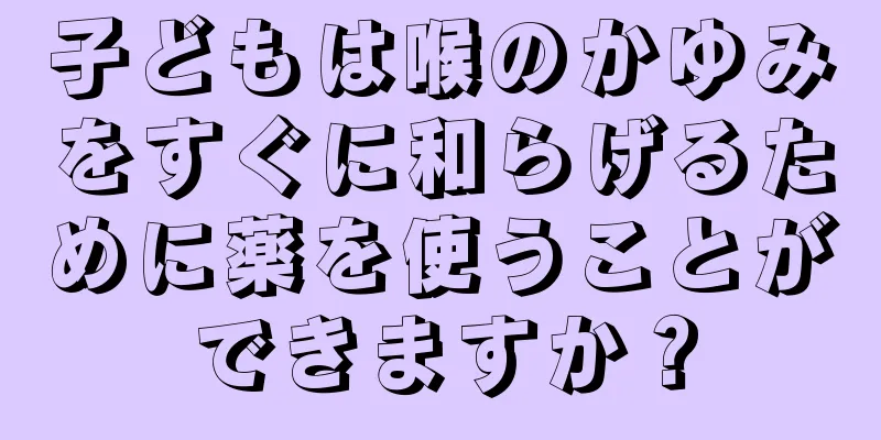 子どもは喉のかゆみをすぐに和らげるために薬を使うことができますか？