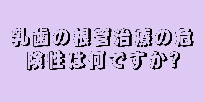 乳歯の根管治療の危険性は何ですか?