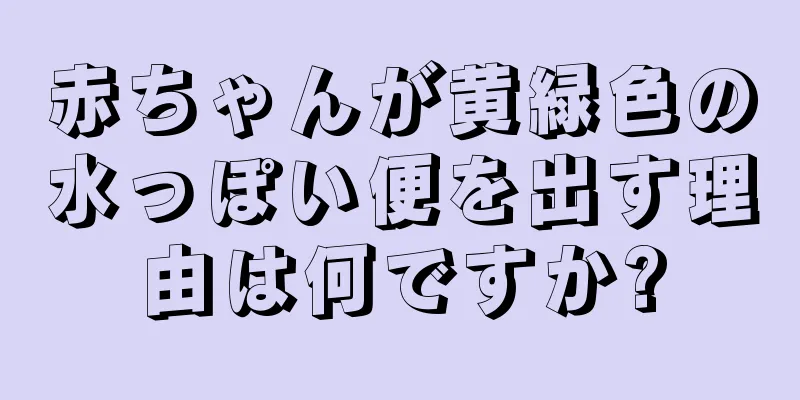 赤ちゃんが黄緑色の水っぽい便を出す理由は何ですか?