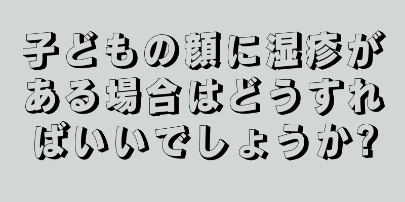 子どもの顔に湿疹がある場合はどうすればいいでしょうか?