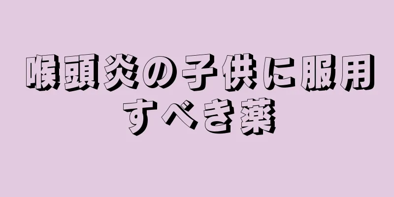 喉頭炎の子供に服用すべき薬
