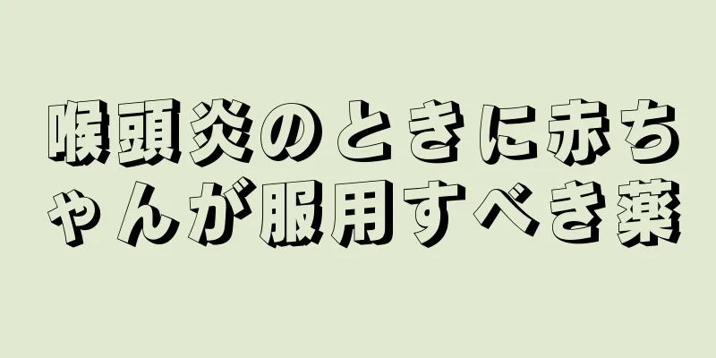 喉頭炎のときに赤ちゃんが服用すべき薬