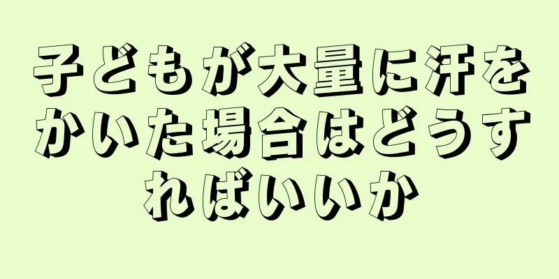 子どもが大量に汗をかいた場合はどうすればいいか