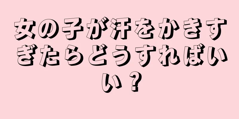 女の子が汗をかきすぎたらどうすればいい？