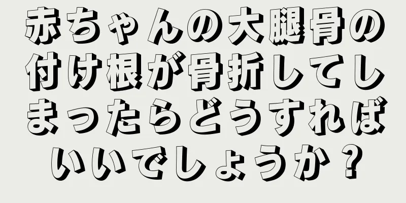 赤ちゃんの大腿骨の付け根が骨折してしまったらどうすればいいでしょうか？