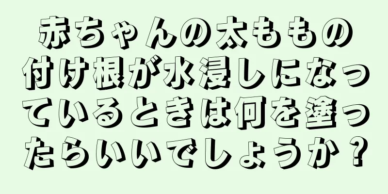 赤ちゃんの太ももの付け根が水浸しになっているときは何を塗ったらいいでしょうか？