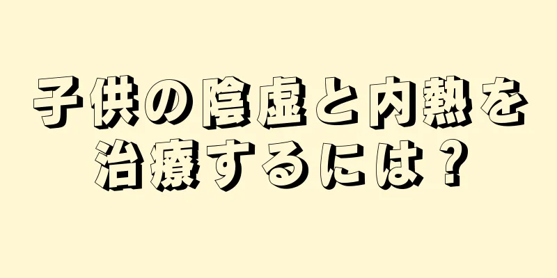 子供の陰虚と内熱を治療するには？